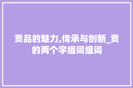 贡品的魅力,传承与创新_贡的两个字组词组词