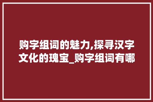 购字组词的魅力,探寻汉字文化的瑰宝_购字组词有哪些字