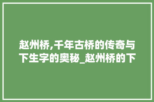 赵州桥,千年古桥的传奇与下生字的奥秘_赵州桥的下生字组词