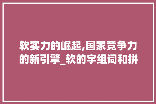 软实力的崛起,国家竞争力的新引擎_软的字组词和拼音