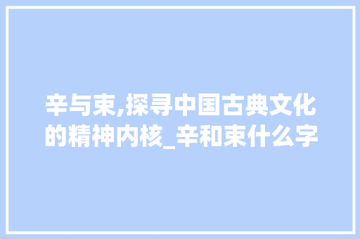 辛与束,探寻中国古典文化的精神内核_辛和束什么字组词
