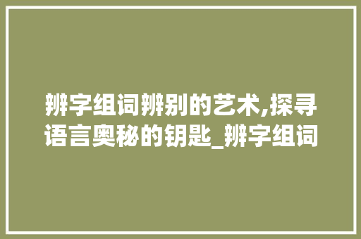 辨字组词辨别的艺术,探寻语言奥秘的钥匙_辨字组词辨别的辨