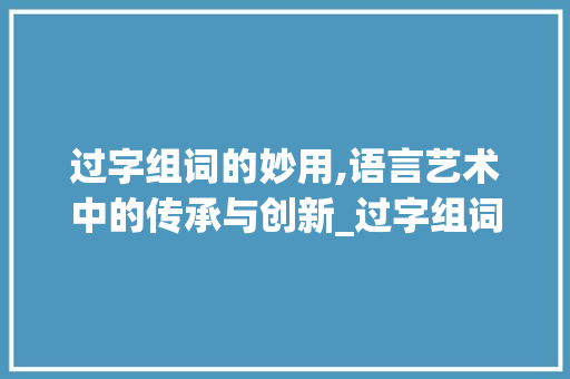 过字组词的妙用,语言艺术中的传承与创新_过字组词要怎么写