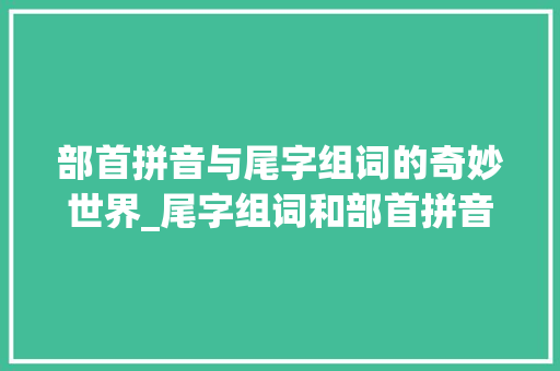 部首拼音与尾字组词的奇妙世界_尾字组词和部首拼音