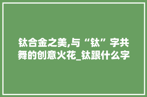 钛合金之美,与“钛”字共舞的创意火花_钛跟什么字组词好听