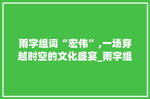 雨字组词“宏伟”,一场穿越时空的文化盛宴_雨字组词宏伟对不对