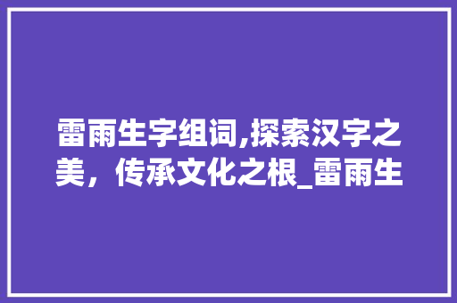 雷雨生字组词,探索汉字之美，传承文化之根_雷雨生字组词老师图片 诗词体裁