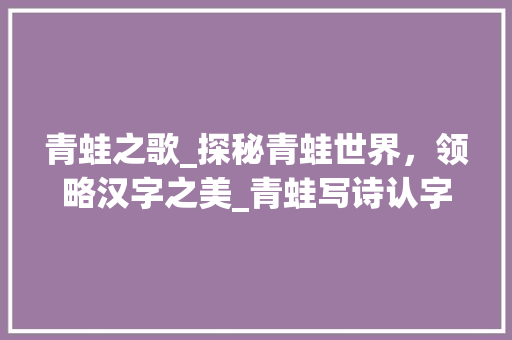 青蛙之歌_探秘青蛙世界，领略汉字之美_青蛙写诗认字生字组词