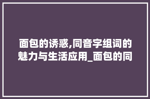 面包的诱惑,同音字组词的魅力与生活应用_面包的同音字组词