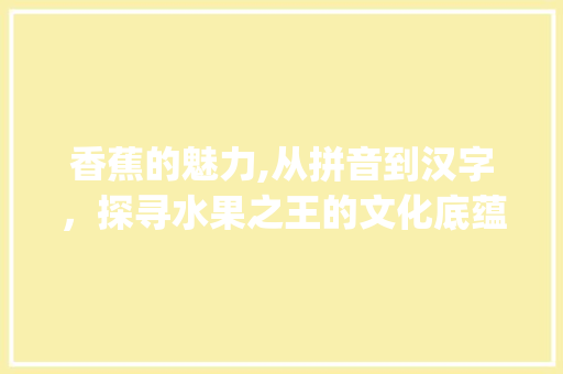 香蕉的魅力,从拼音到汉字，探寻水果之王的文化底蕴_香蕉拼音带汉字组词