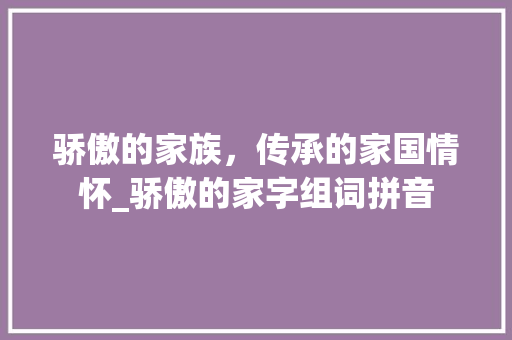 骄傲的家族，传承的家国情怀_骄傲的家字组词拼音