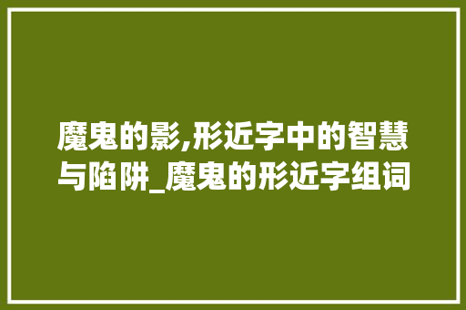 魔鬼的影,形近字中的智慧与陷阱_魔鬼的形近字组词