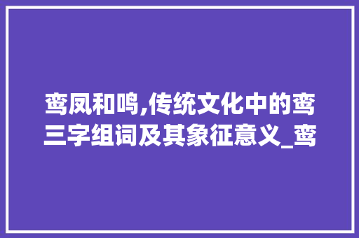 鸾凤和鸣,传统文化中的鸾三字组词及其象征意义_鸾三字组词