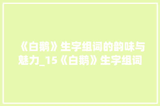 《白鹅》生字组词的韵味与魅力_15《白鹅》生字组词