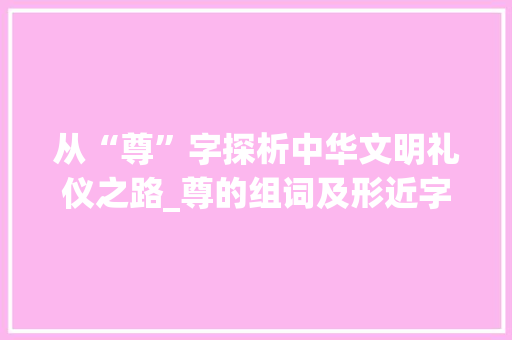 从“尊”字探析中华文明礼仪之路_尊的组词及形近字组词