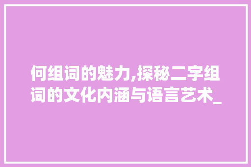 何组词的魅力,探秘二字组词的文化内涵与语言艺术_何组词两个字组词 诗词体裁