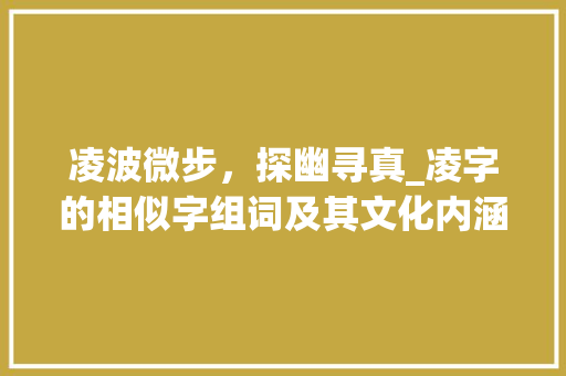 凌波微步，探幽寻真_凌字的相似字组词及其文化内涵_凌的相似字组词