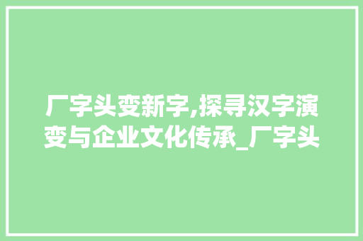 厂字头变新字,探寻汉字演变与企业文化传承_厂字头变新字组词