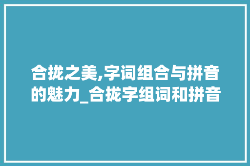 合拢之美,字词组合与拼音的魅力_合拢字组词和拼音 诗词鉴赏