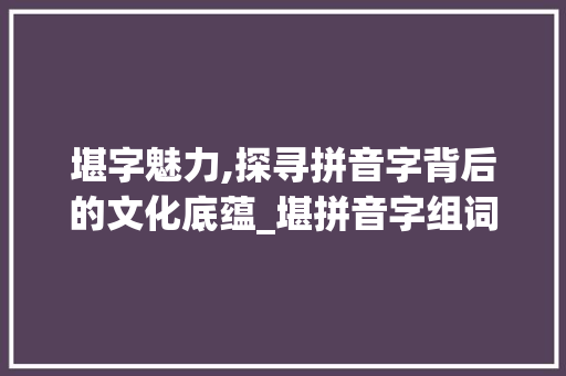 堪字魅力,探寻拼音字背后的文化底蕴_堪拼音字组词语