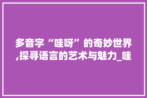 多音字“哇呀”的奇妙世界,探寻语言的艺术与魅力_哇呀的多音字组词