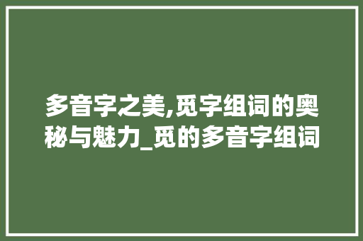 多音字之美,觅字组词的奥秘与魅力_觅的多音字组词语组词