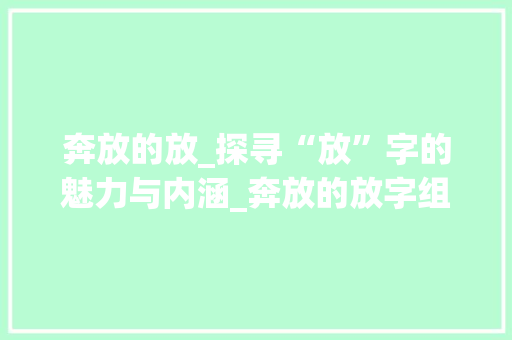 奔放的放_探寻“放”字的魅力与内涵_奔放的放字组词