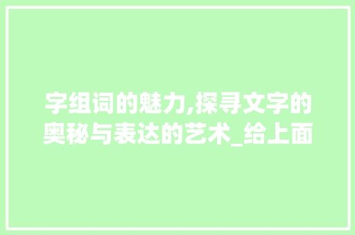 字组词的魅力,探寻文字的奥秘与表达的艺术_给上面的字组词
