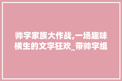 帅字家族大作战,一场趣味横生的文字狂欢_带帅字组词搞笑