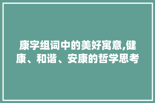 康字组词中的美好寓意,健康、和谐、安康的哲学思考_康字组词寓意好的