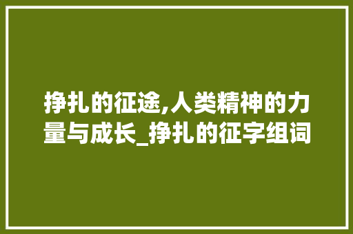 挣扎的征途,人类精神的力量与成长_挣扎的征字组词