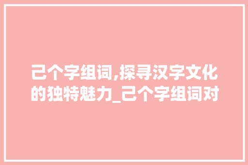 己个字组词,探寻汉字文化的独特魅力_己个字组词对吗