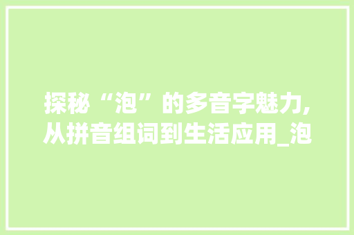 探秘“泡”的多音字魅力,从拼音组词到生活应用_泡多音字组词和拼音组词