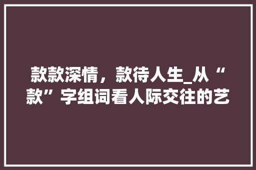 款款深情，款待人生_从“款”字组词看人际交往的艺术