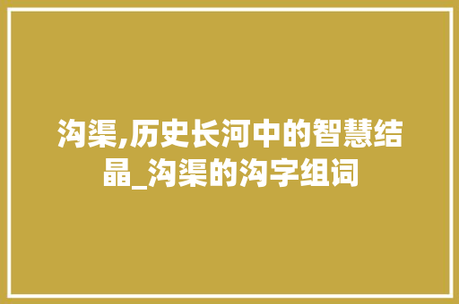 沟渠,历史长河中的智慧结晶_沟渠的沟字组词