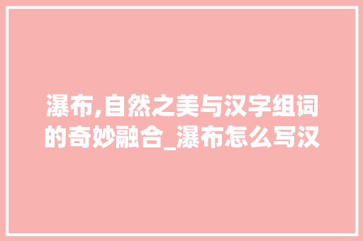 瀑布,自然之美与汉字组词的奇妙融合_瀑布怎么写汉字组词