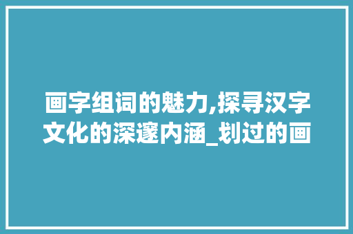 画字组词的魅力,探寻汉字文化的深邃内涵_划过的画字组词