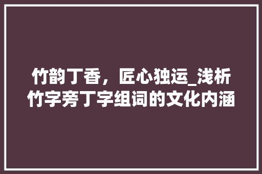 竹韵丁香，匠心独运_浅析竹字旁丁字组词的文化内涵_竹字旁的丁字组词