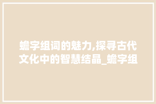 蟾字组词的魅力,探寻古代文化中的智慧结晶_蟾字组词大全集