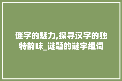 谜字的魅力,探寻汉字的独特韵味_谜题的谜字组词