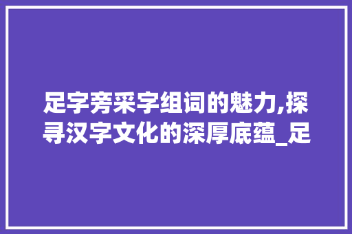 足字旁采字组词的魅力,探寻汉字文化的深厚底蕴_足字旁采字组词