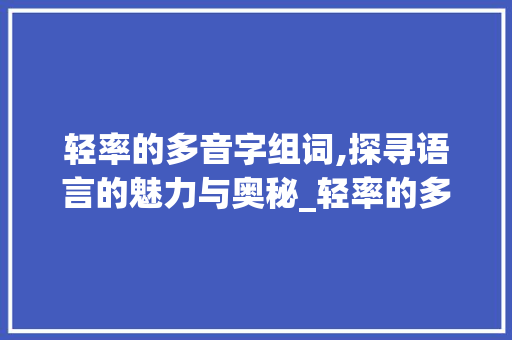 轻率的多音字组词,探寻语言的魅力与奥秘_轻率的多音字组词