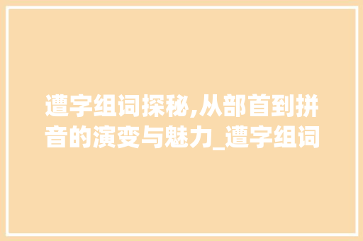 遭字组词探秘,从部首到拼音的演变与魅力_遭字组词部首和拼音