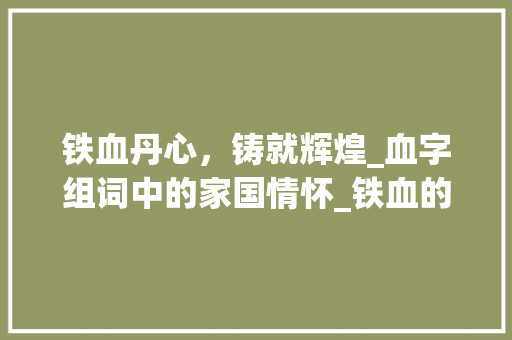 铁血丹心，铸就辉煌_血字组词中的家国情怀_铁血的血字组词