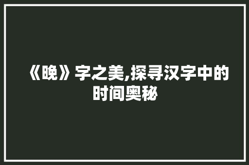 《晚》字之美,探寻汉字中的时间奥秘