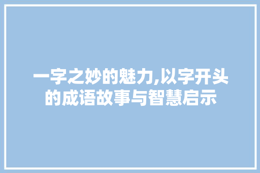一字之妙的魅力,以字开头的成语故事与智慧启示