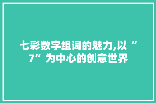 七彩数字组词的魅力,以“7”为中心的创意世界