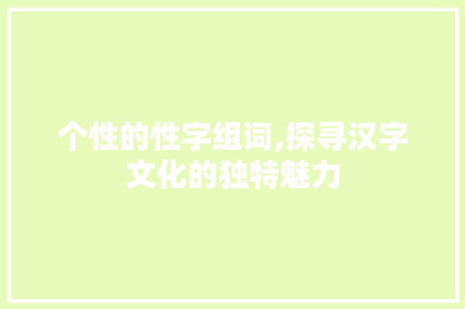 个性的性字组词,探寻汉字文化的独特魅力