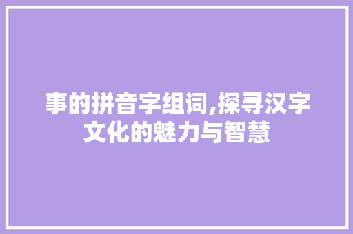 事的拼音字组词,探寻汉字文化的魅力与智慧