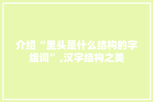 介绍“里头是什么结构的字组词”,汉字结构之美